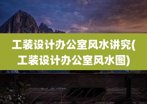 工装设计办公室风水讲究(工装设计办公室风水图)