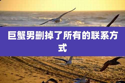 巨蟹男删掉了所有的联系方式