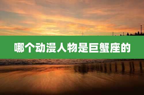 哪个动漫人物是巨蟹座的