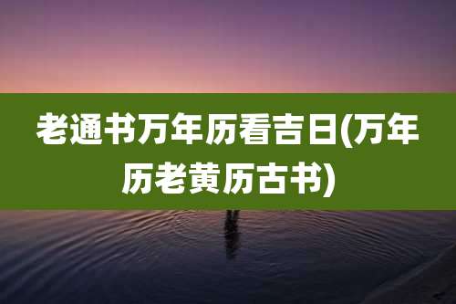 老通书万年历看吉日(万年历老黄历古书)