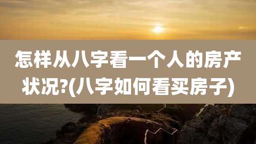 怎样从八字看一个人的房产状况?(八字如何看买房子)