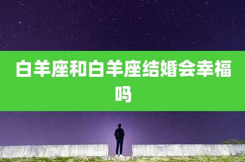 白羊座和白羊座结婚会幸福吗