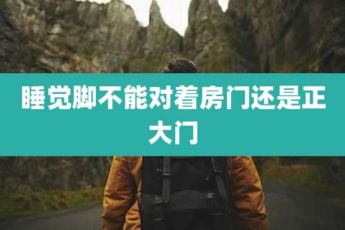 睡觉脚不能对着房门还是正大门
