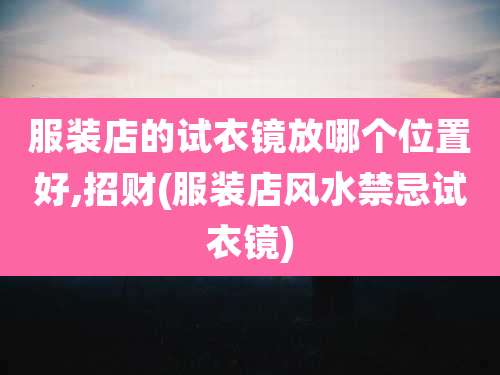 服装店的试衣镜放哪个位置好,招财(服装店风水禁忌试衣镜)