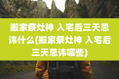 搬家祭灶神 入宅后三天忌讳什么(搬家祭灶神 入宅后三天忌讳哪些)