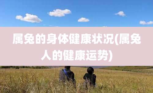 属兔的身体健康状况(属兔人的健康运势)