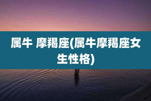 属牛 摩羯座(属牛摩羯座女生性格)