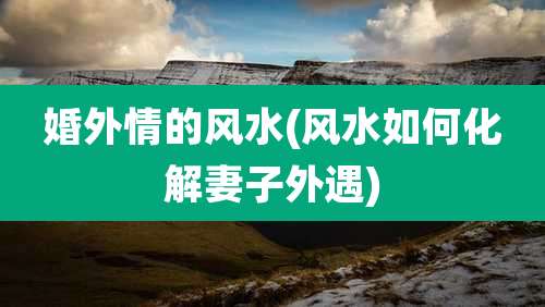 婚外情的风水(风水如何化解妻子外遇)