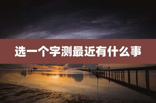 选一个字测最近有什么事
