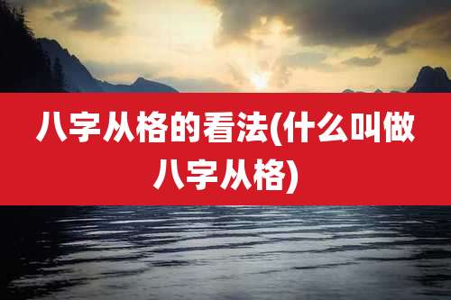 八字从格的看法(什么叫做八字从格)