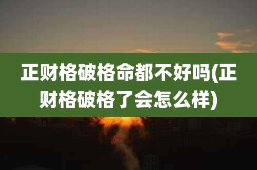 正财格破格命都不好吗(正财格破格了会怎么样)