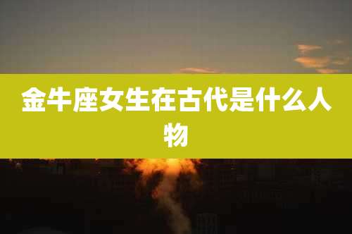 金牛座女生在古代是什么人物