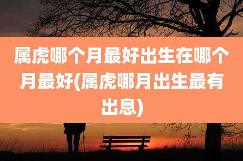 属虎哪个月最好出生在哪个月最好(属虎哪月出生最有出息)