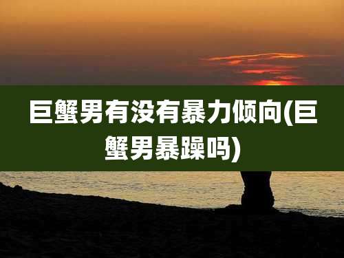 巨蟹男有没有暴力倾向(巨蟹男暴躁吗)