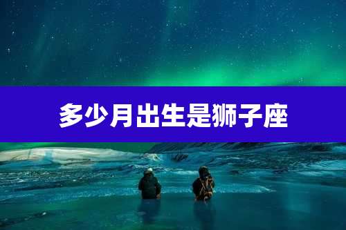 多少月出生是狮子座