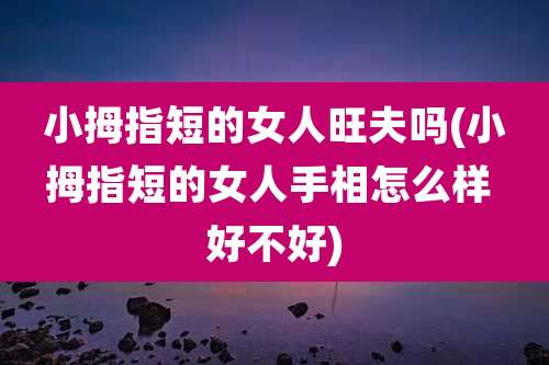 小拇指短的女人旺夫吗(小拇指短的女人手相怎么样 好不好)