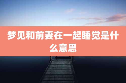 梦见和前妻在一起睡觉是什么意思