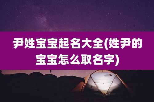 尹姓宝宝起名大全(姓尹的宝宝怎么取名字)