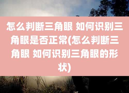 怎么判断三角眼 如何识别三角眼是否正常(怎么判断三角眼 如何识别三角眼的形状)