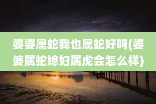 婆婆属蛇我也属蛇好吗(婆婆属蛇媳妇属虎会怎么样)