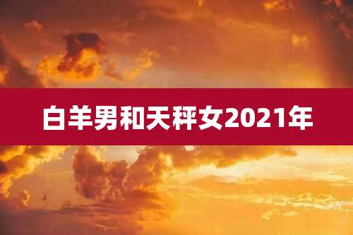 白羊男和天秤女2021年