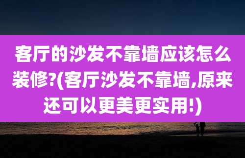 客厅的沙发不靠墙应该怎么装修?(客厅沙发不靠墙,原来还可以更美更实用!)