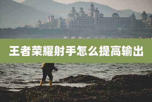 王者荣耀射手怎么提高输出