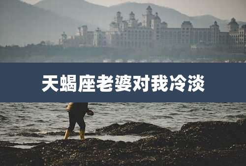 天蝎座老婆对我冷淡