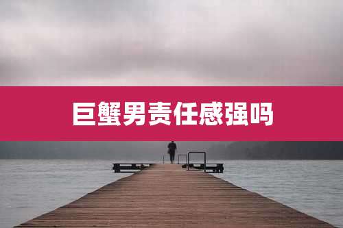 巨蟹男责任感强吗