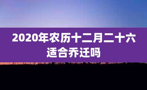 2020年农历十二月二十六适合乔迁吗