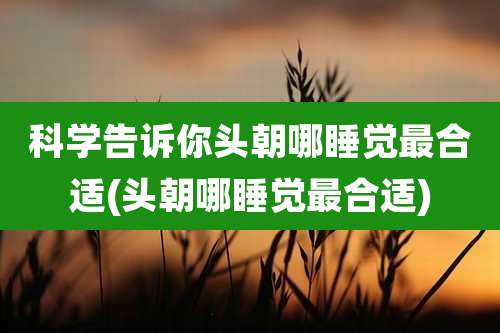 科学告诉你头朝哪睡觉最合适(头朝哪睡觉最合适)