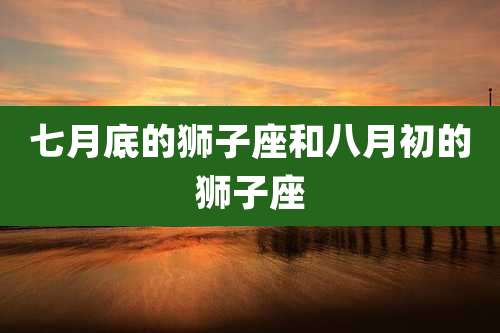 七月底的狮子座和八月初的狮子座