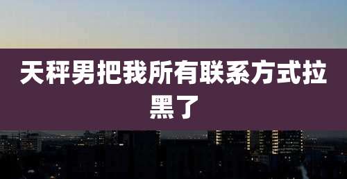 天秤男把我所有联系方式拉黑了
