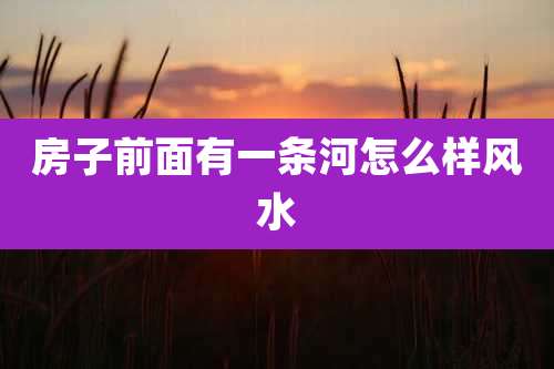 房子前面有一条河怎么样风水
