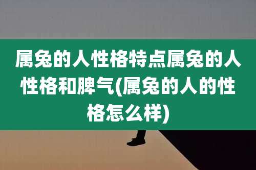 属兔的人性格特点属兔的人性格和脾气(属兔的人的性格怎么样)