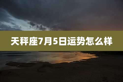 天秤座7月5日运势怎么样
