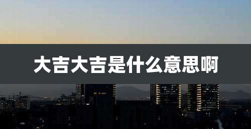 大吉大吉是什么意思啊