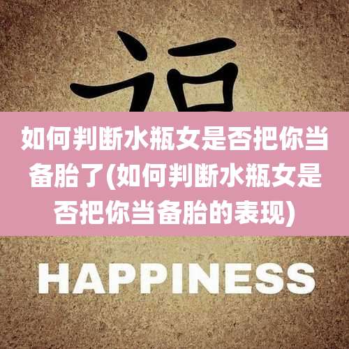 如何判断水瓶女是否把你当备胎了(如何判断水瓶女是否把你当备胎的表现)