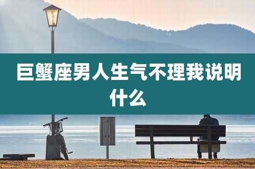 巨蟹座男人生气不理我说明什么