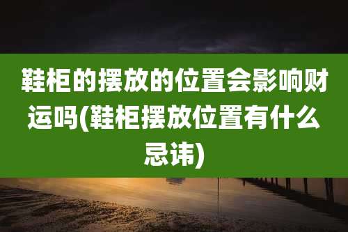 鞋柜的摆放的位置会影响财运吗(鞋柜摆放位置有什么忌讳)