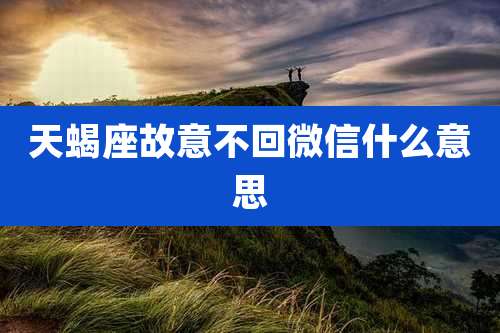 天蝎座故意不回微信什么意思