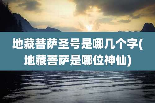 地藏菩萨圣号是哪几个字(地藏菩萨是哪位神仙)