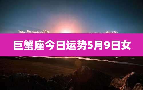 巨蟹座今日运势5月9日女