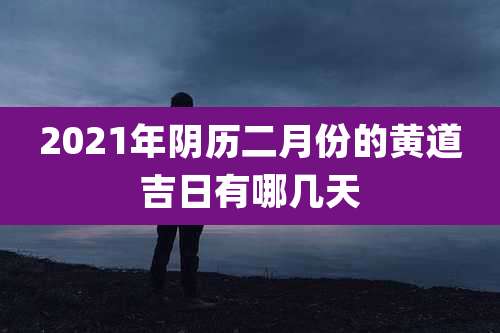 2021年阴历二月份的黄道吉日有哪几天