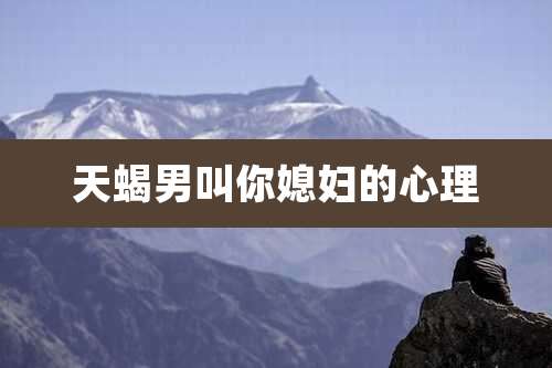 天蝎男叫你媳妇的心理