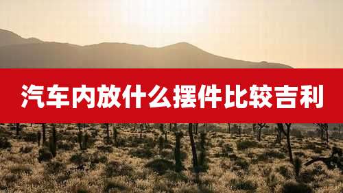 汽车内放什么摆件比较吉利