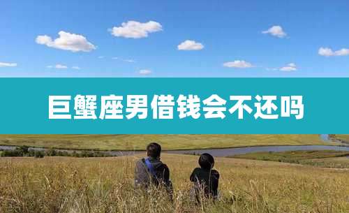 巨蟹座男借钱会不还吗