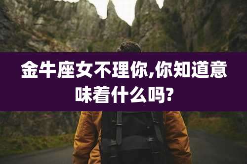 金牛座女不理你,你知道意味着什么吗?