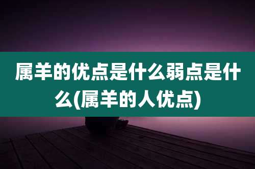 属羊的优点是什么弱点是什么(属羊的人优点)