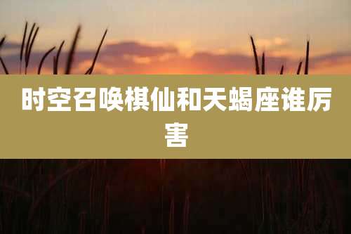 时空召唤棋仙和天蝎座谁厉害